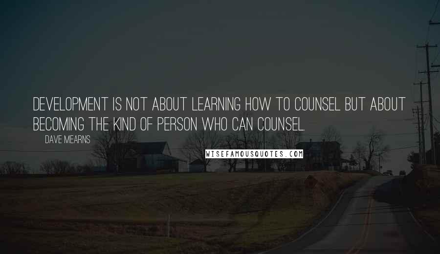 Dave Mearns Quotes: Development is not about learning how to counsel but about becoming the kind of person who can counsel.