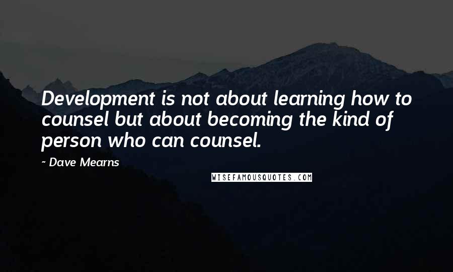 Dave Mearns Quotes: Development is not about learning how to counsel but about becoming the kind of person who can counsel.