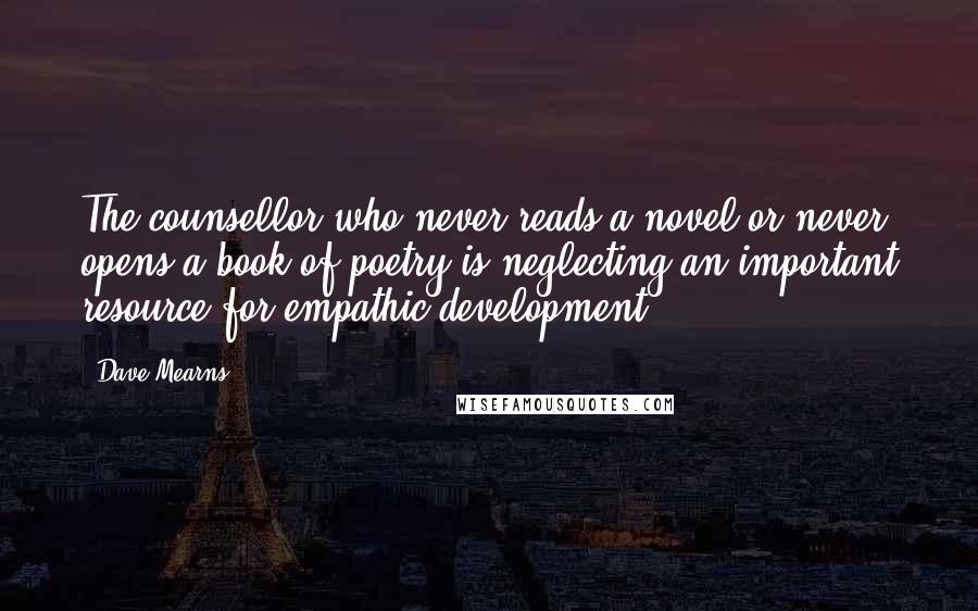 Dave Mearns Quotes: The counsellor who never reads a novel or never opens a book of poetry is neglecting an important resource for empathic development.