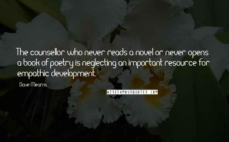 Dave Mearns Quotes: The counsellor who never reads a novel or never opens a book of poetry is neglecting an important resource for empathic development.