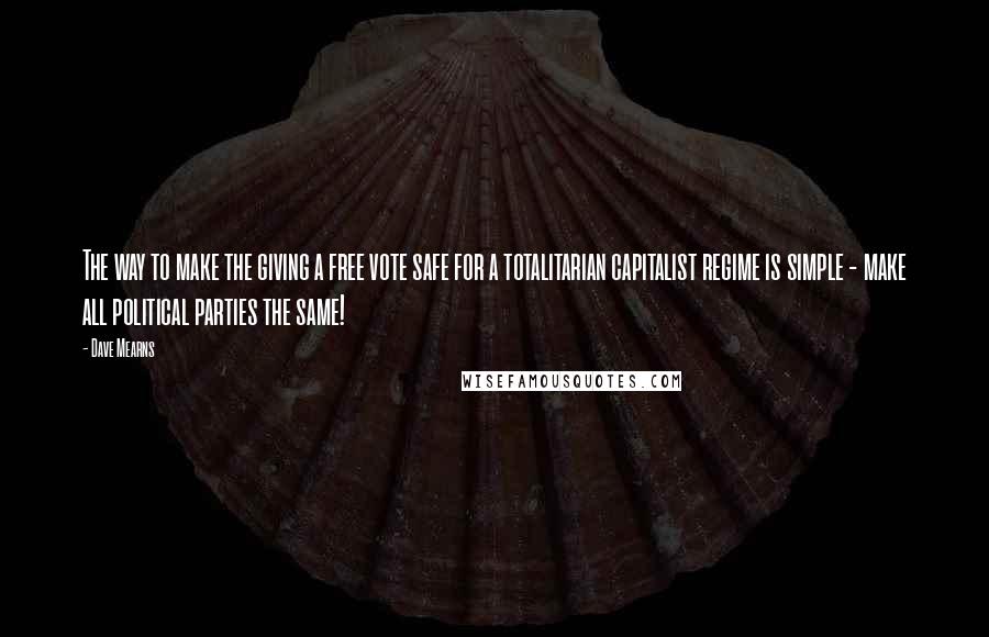 Dave Mearns Quotes: The way to make the giving a free vote safe for a totalitarian capitalist regime is simple - make all political parties the same!