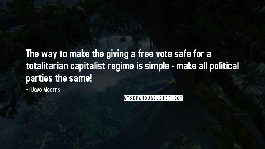 Dave Mearns Quotes: The way to make the giving a free vote safe for a totalitarian capitalist regime is simple - make all political parties the same!