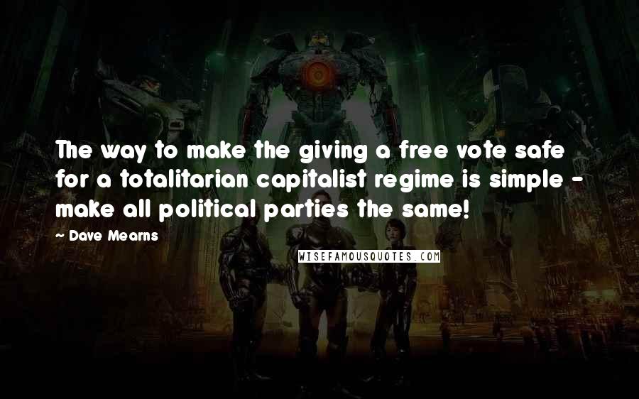 Dave Mearns Quotes: The way to make the giving a free vote safe for a totalitarian capitalist regime is simple - make all political parties the same!