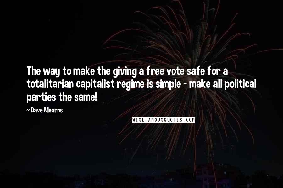 Dave Mearns Quotes: The way to make the giving a free vote safe for a totalitarian capitalist regime is simple - make all political parties the same!