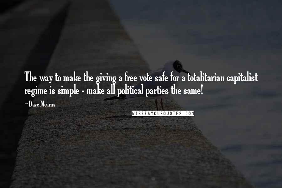 Dave Mearns Quotes: The way to make the giving a free vote safe for a totalitarian capitalist regime is simple - make all political parties the same!