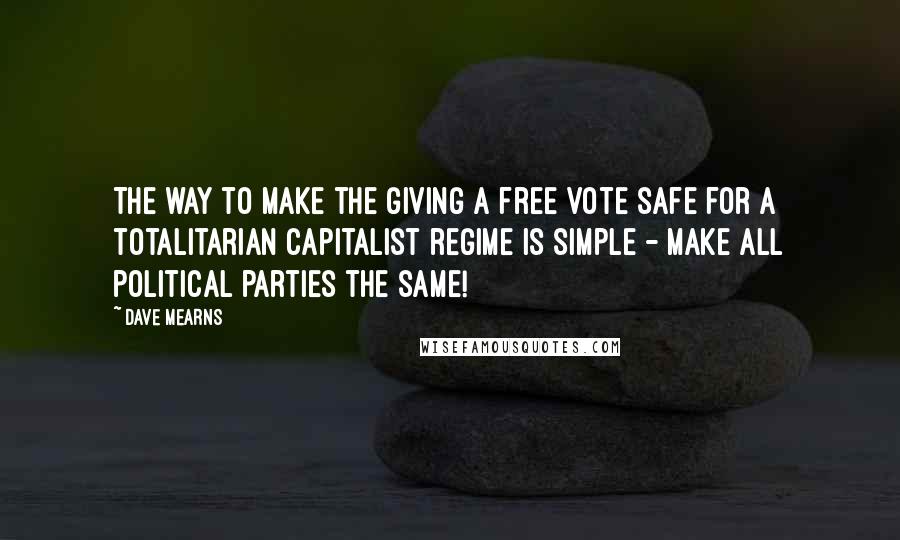 Dave Mearns Quotes: The way to make the giving a free vote safe for a totalitarian capitalist regime is simple - make all political parties the same!