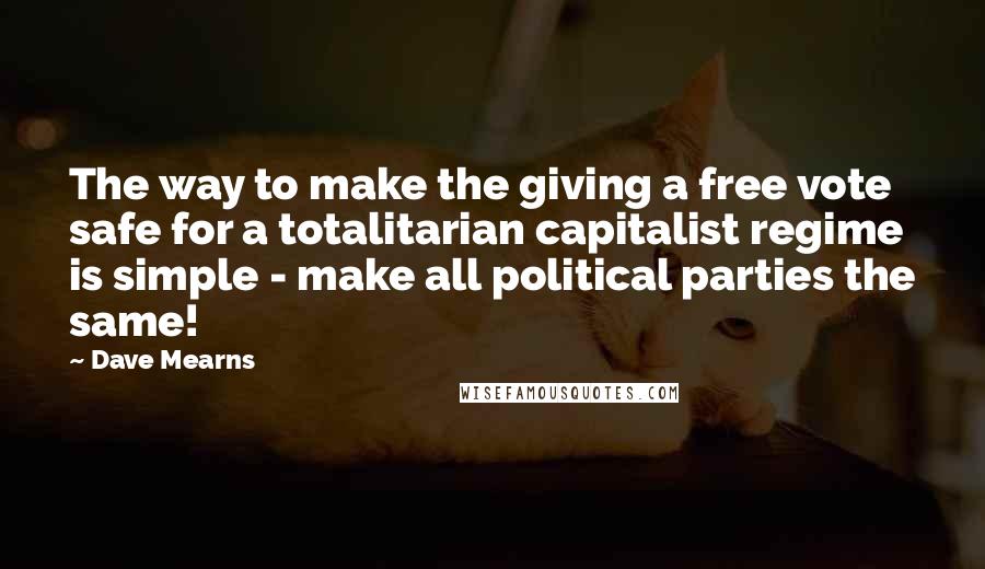 Dave Mearns Quotes: The way to make the giving a free vote safe for a totalitarian capitalist regime is simple - make all political parties the same!