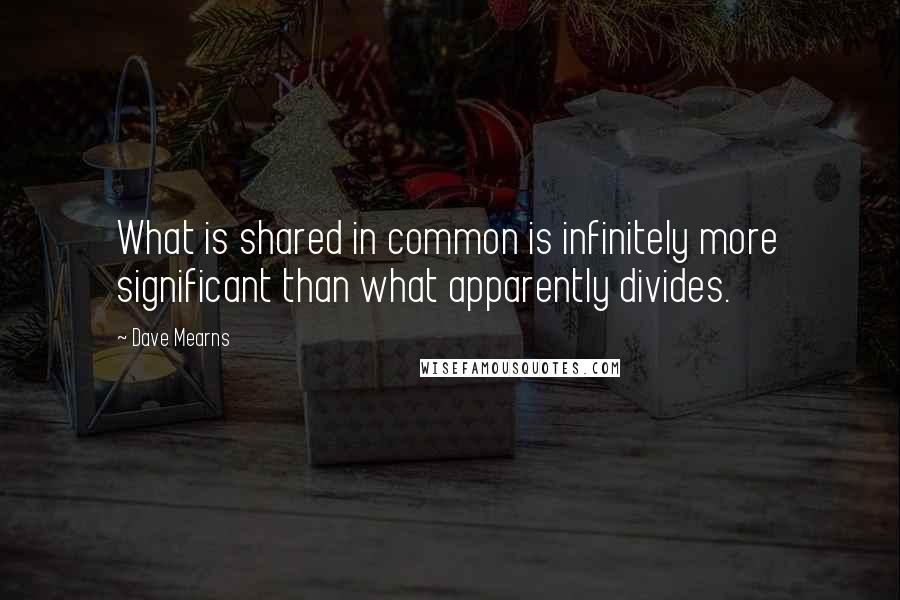 Dave Mearns Quotes: What is shared in common is infinitely more significant than what apparently divides.