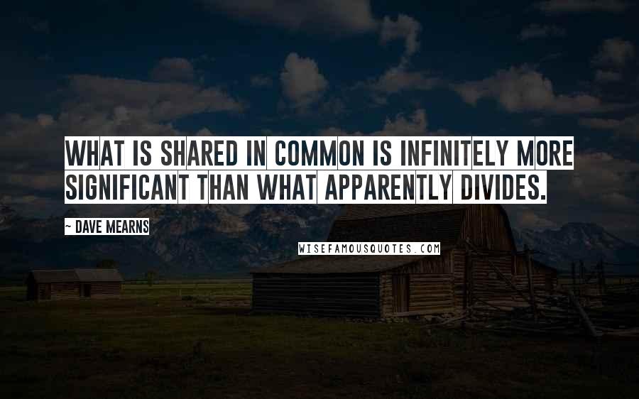 Dave Mearns Quotes: What is shared in common is infinitely more significant than what apparently divides.