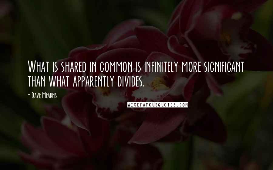 Dave Mearns Quotes: What is shared in common is infinitely more significant than what apparently divides.