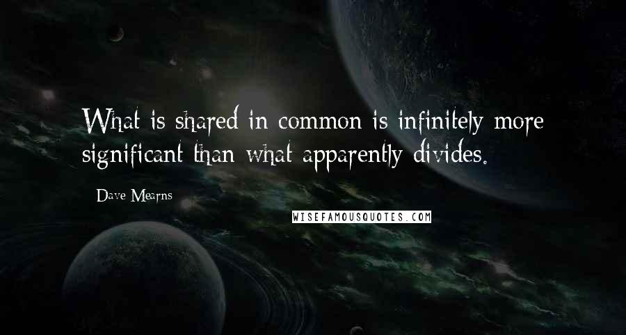 Dave Mearns Quotes: What is shared in common is infinitely more significant than what apparently divides.