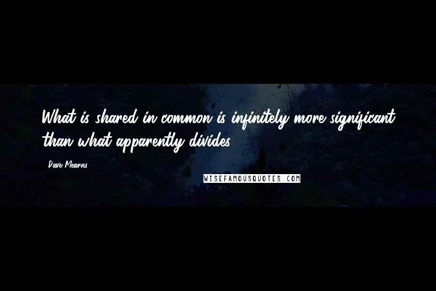 Dave Mearns Quotes: What is shared in common is infinitely more significant than what apparently divides.