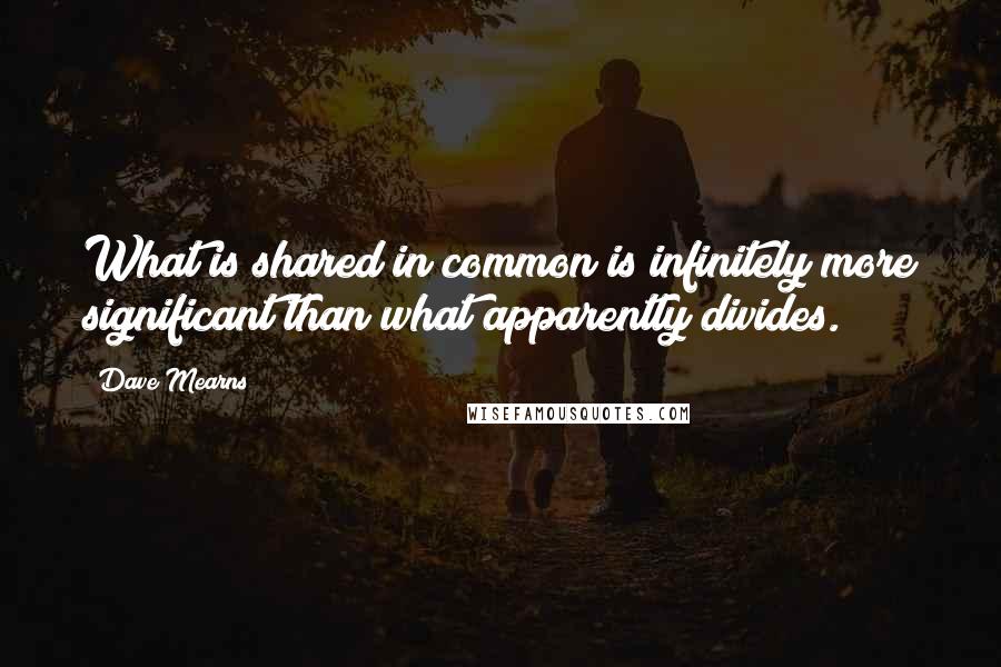 Dave Mearns Quotes: What is shared in common is infinitely more significant than what apparently divides.