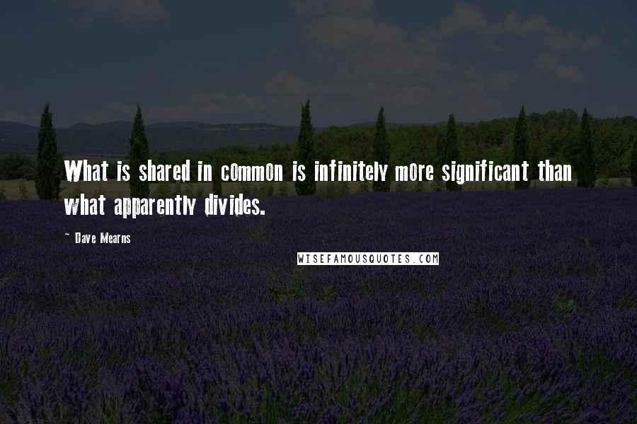 Dave Mearns Quotes: What is shared in common is infinitely more significant than what apparently divides.