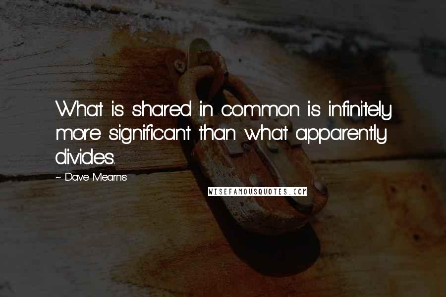 Dave Mearns Quotes: What is shared in common is infinitely more significant than what apparently divides.