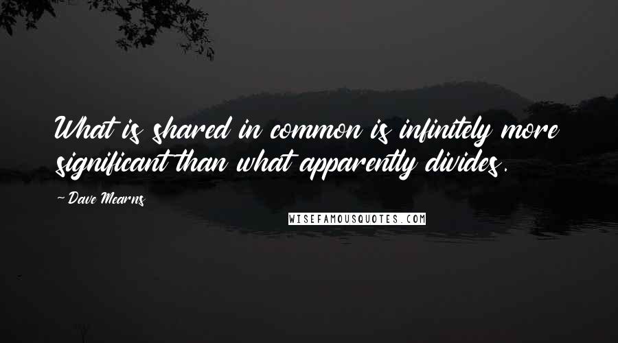 Dave Mearns Quotes: What is shared in common is infinitely more significant than what apparently divides.