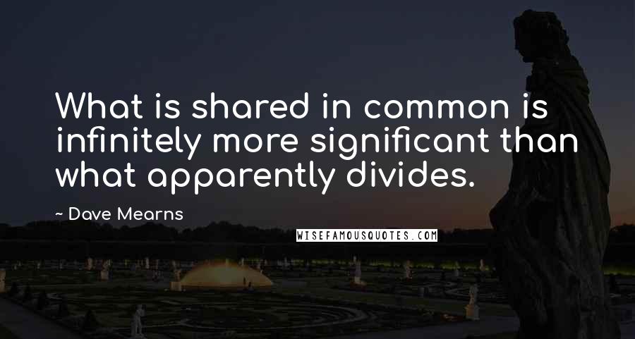 Dave Mearns Quotes: What is shared in common is infinitely more significant than what apparently divides.