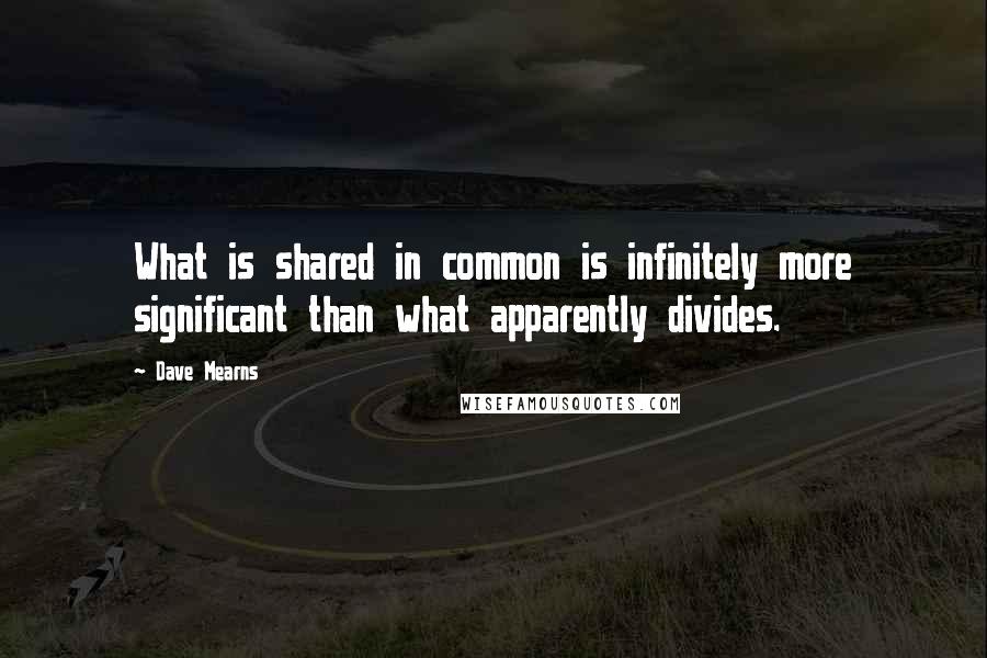 Dave Mearns Quotes: What is shared in common is infinitely more significant than what apparently divides.