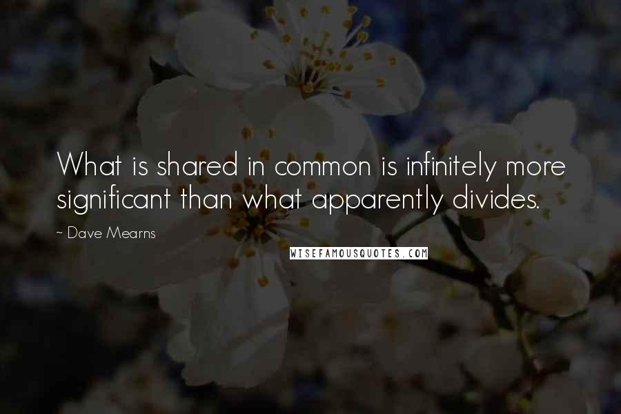 Dave Mearns Quotes: What is shared in common is infinitely more significant than what apparently divides.
