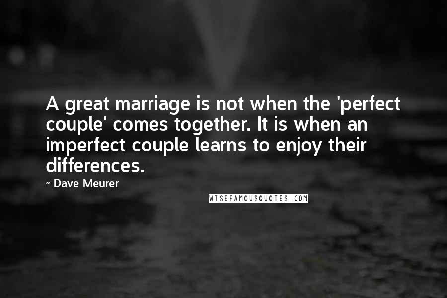 Dave Meurer Quotes: A great marriage is not when the 'perfect couple' comes together. It is when an imperfect couple learns to enjoy their differences.
