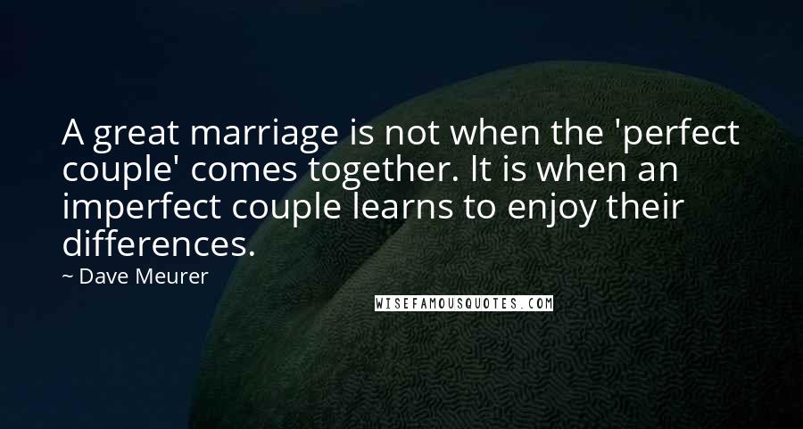 Dave Meurer Quotes: A great marriage is not when the 'perfect couple' comes together. It is when an imperfect couple learns to enjoy their differences.
