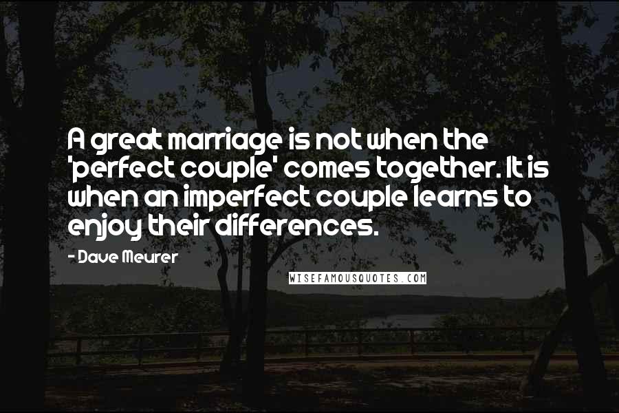 Dave Meurer Quotes: A great marriage is not when the 'perfect couple' comes together. It is when an imperfect couple learns to enjoy their differences.