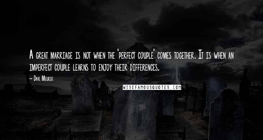 Dave Meurer Quotes: A great marriage is not when the 'perfect couple' comes together. It is when an imperfect couple learns to enjoy their differences.