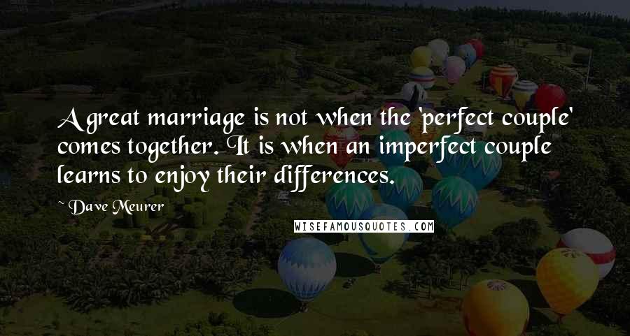 Dave Meurer Quotes: A great marriage is not when the 'perfect couple' comes together. It is when an imperfect couple learns to enjoy their differences.