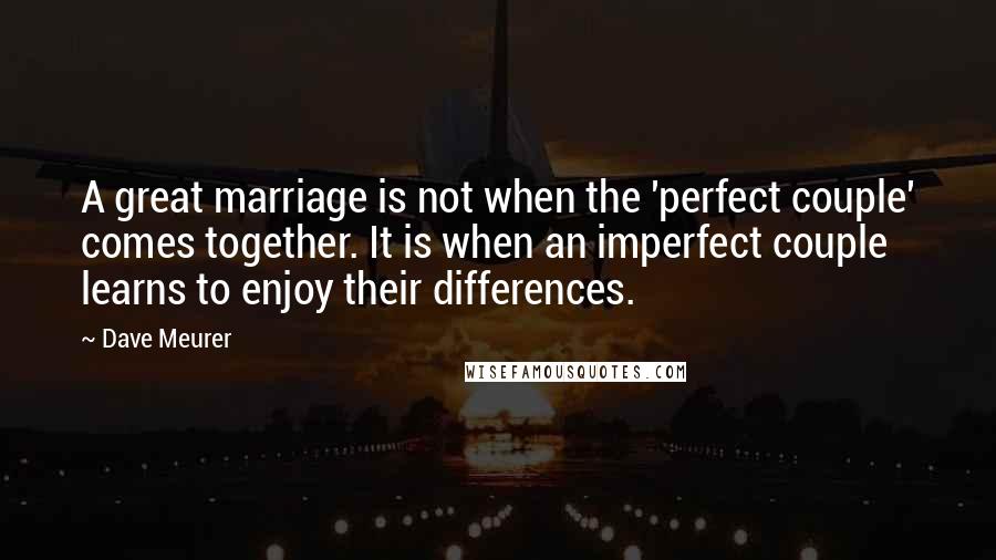 Dave Meurer Quotes: A great marriage is not when the 'perfect couple' comes together. It is when an imperfect couple learns to enjoy their differences.