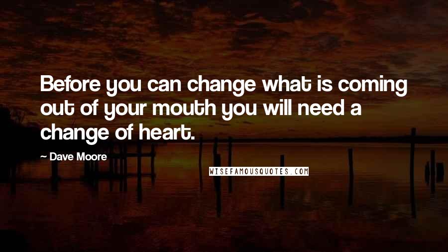 Dave Moore Quotes: Before you can change what is coming out of your mouth you will need a change of heart.