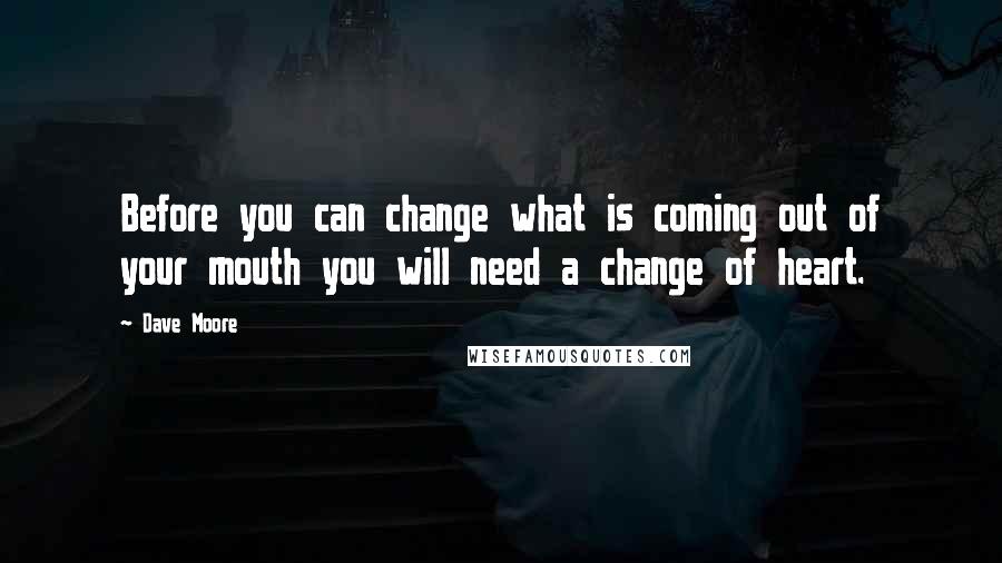 Dave Moore Quotes: Before you can change what is coming out of your mouth you will need a change of heart.