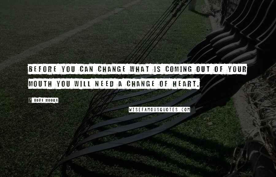 Dave Moore Quotes: Before you can change what is coming out of your mouth you will need a change of heart.