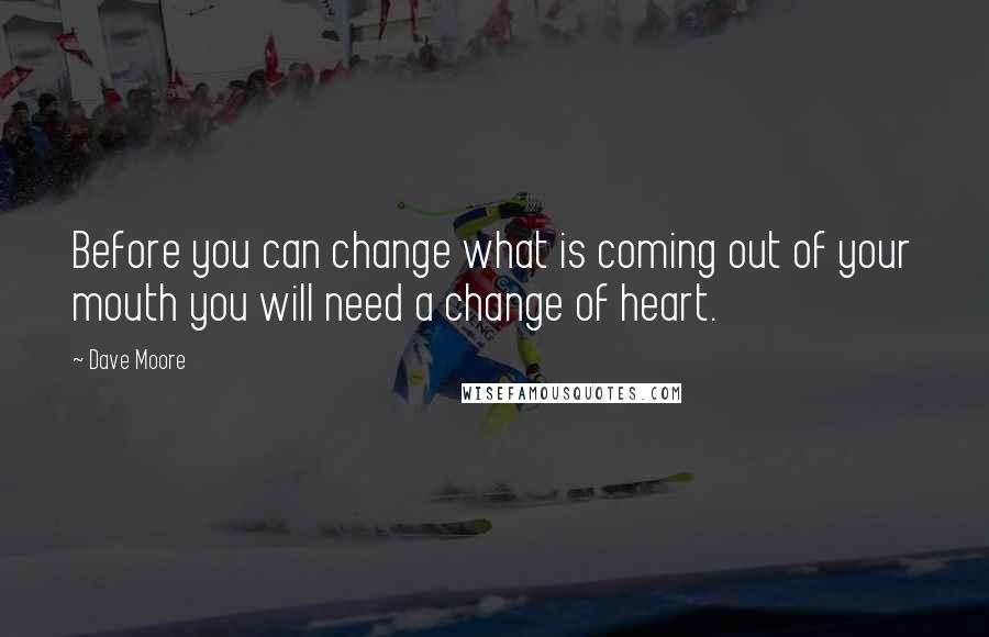 Dave Moore Quotes: Before you can change what is coming out of your mouth you will need a change of heart.