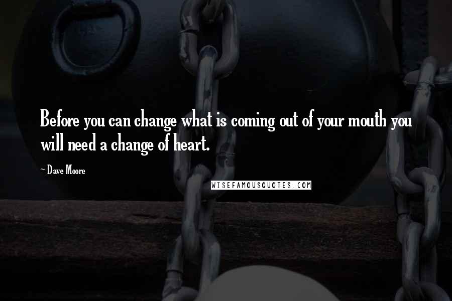 Dave Moore Quotes: Before you can change what is coming out of your mouth you will need a change of heart.