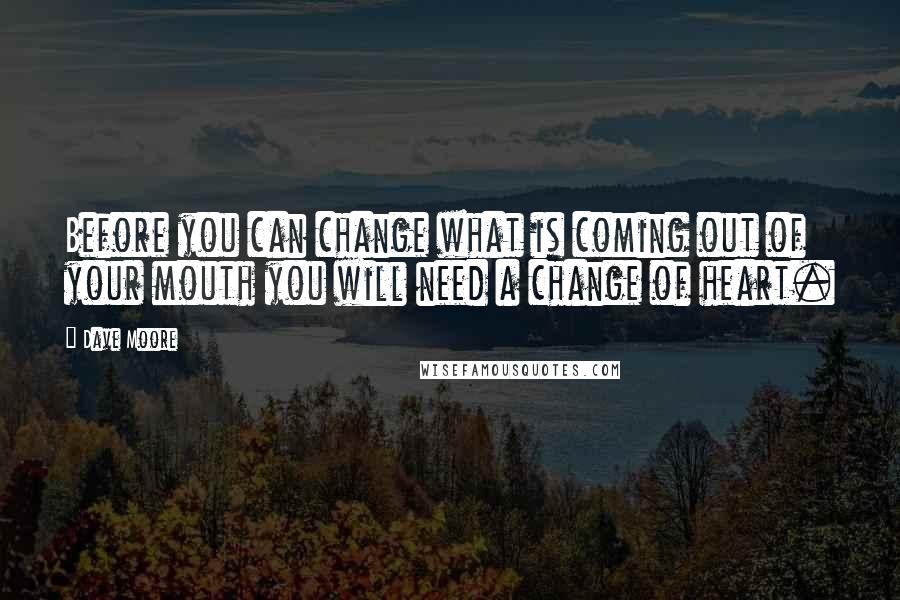 Dave Moore Quotes: Before you can change what is coming out of your mouth you will need a change of heart.