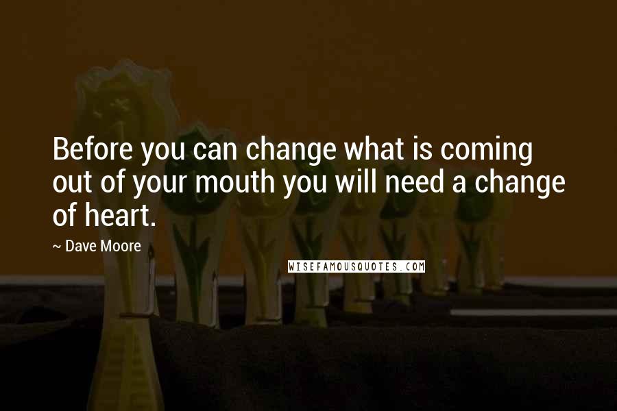 Dave Moore Quotes: Before you can change what is coming out of your mouth you will need a change of heart.