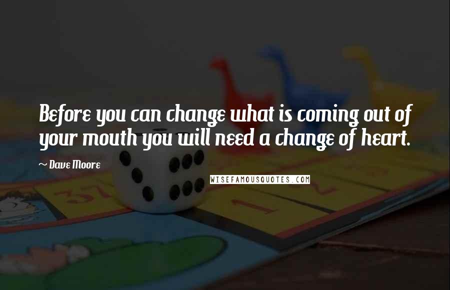 Dave Moore Quotes: Before you can change what is coming out of your mouth you will need a change of heart.