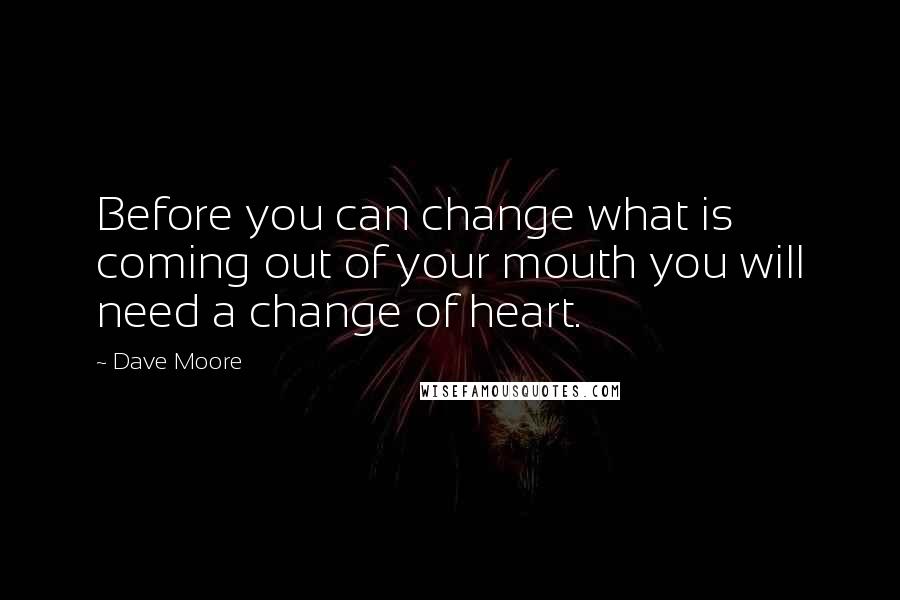 Dave Moore Quotes: Before you can change what is coming out of your mouth you will need a change of heart.