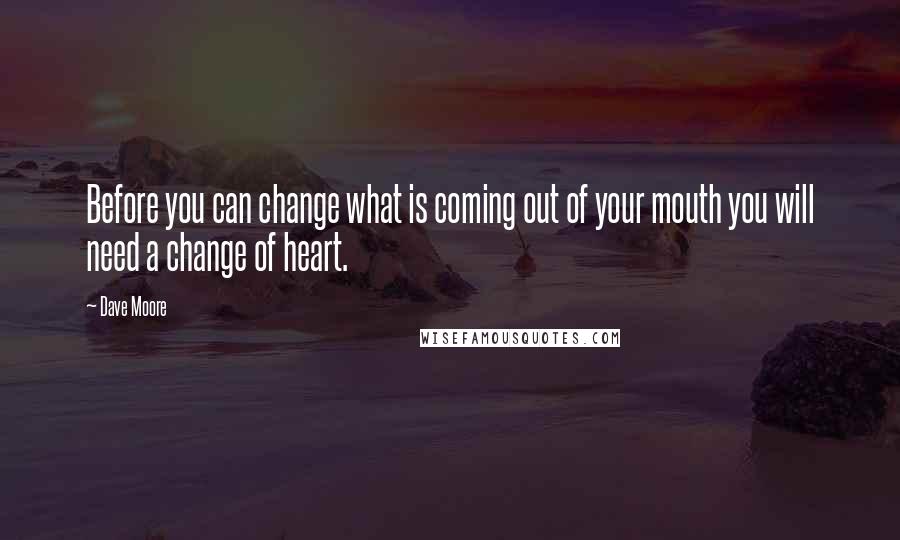 Dave Moore Quotes: Before you can change what is coming out of your mouth you will need a change of heart.