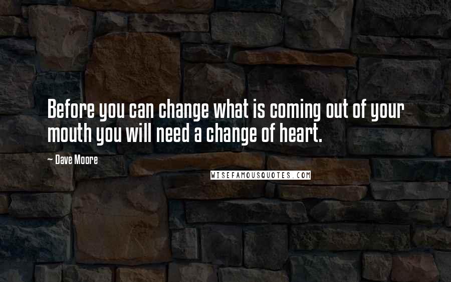 Dave Moore Quotes: Before you can change what is coming out of your mouth you will need a change of heart.