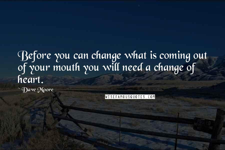 Dave Moore Quotes: Before you can change what is coming out of your mouth you will need a change of heart.