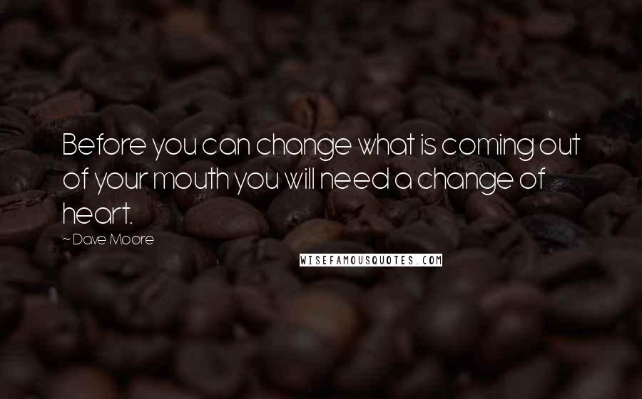 Dave Moore Quotes: Before you can change what is coming out of your mouth you will need a change of heart.