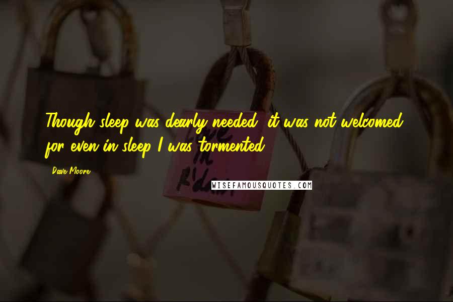 Dave Moore Quotes: Though sleep was dearly needed, it was not welcomed, for even in sleep I was tormented.