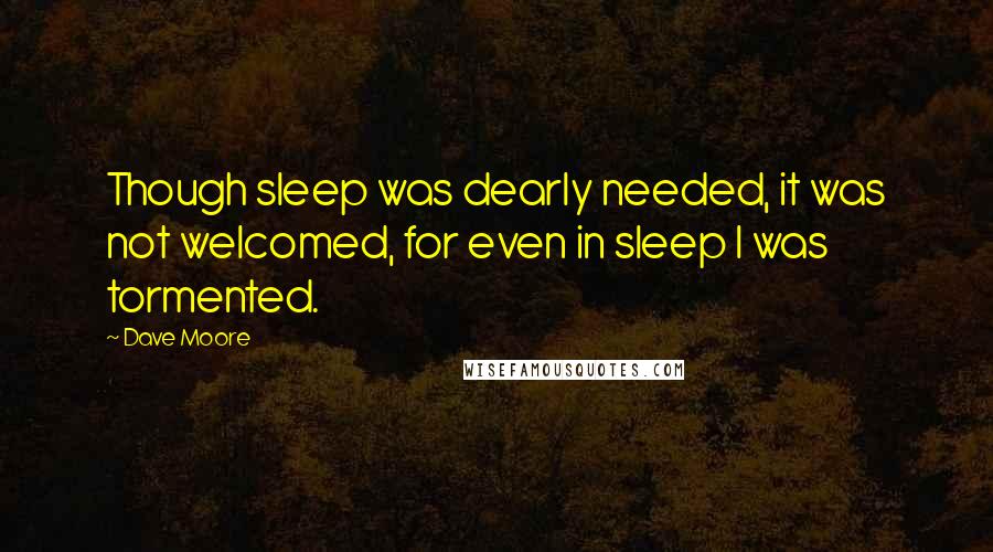 Dave Moore Quotes: Though sleep was dearly needed, it was not welcomed, for even in sleep I was tormented.