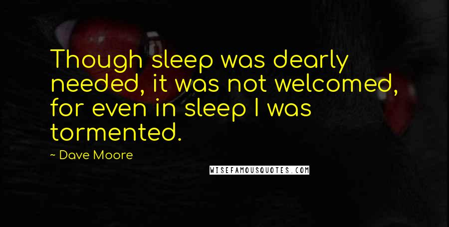 Dave Moore Quotes: Though sleep was dearly needed, it was not welcomed, for even in sleep I was tormented.