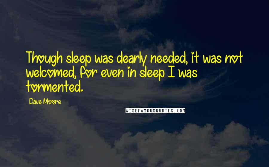 Dave Moore Quotes: Though sleep was dearly needed, it was not welcomed, for even in sleep I was tormented.