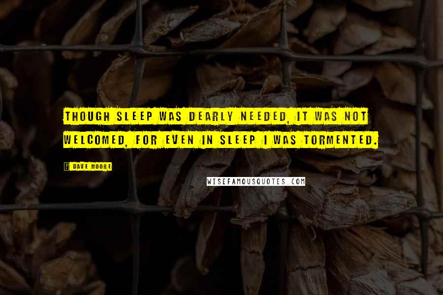 Dave Moore Quotes: Though sleep was dearly needed, it was not welcomed, for even in sleep I was tormented.