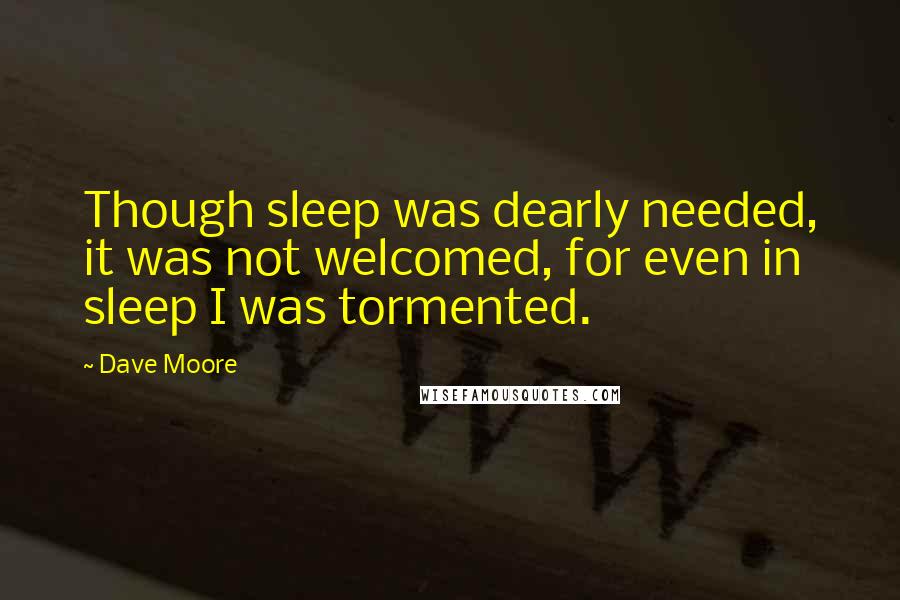 Dave Moore Quotes: Though sleep was dearly needed, it was not welcomed, for even in sleep I was tormented.