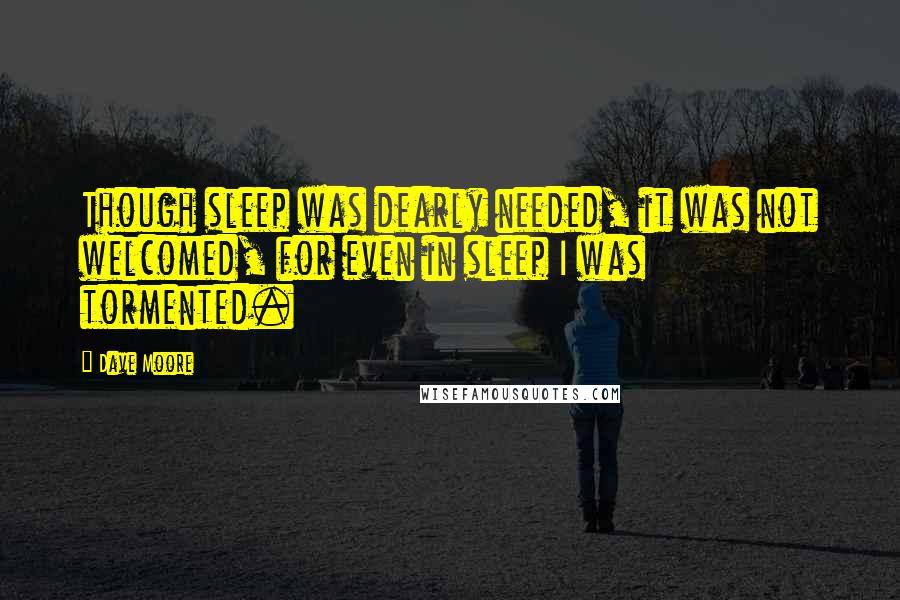 Dave Moore Quotes: Though sleep was dearly needed, it was not welcomed, for even in sleep I was tormented.