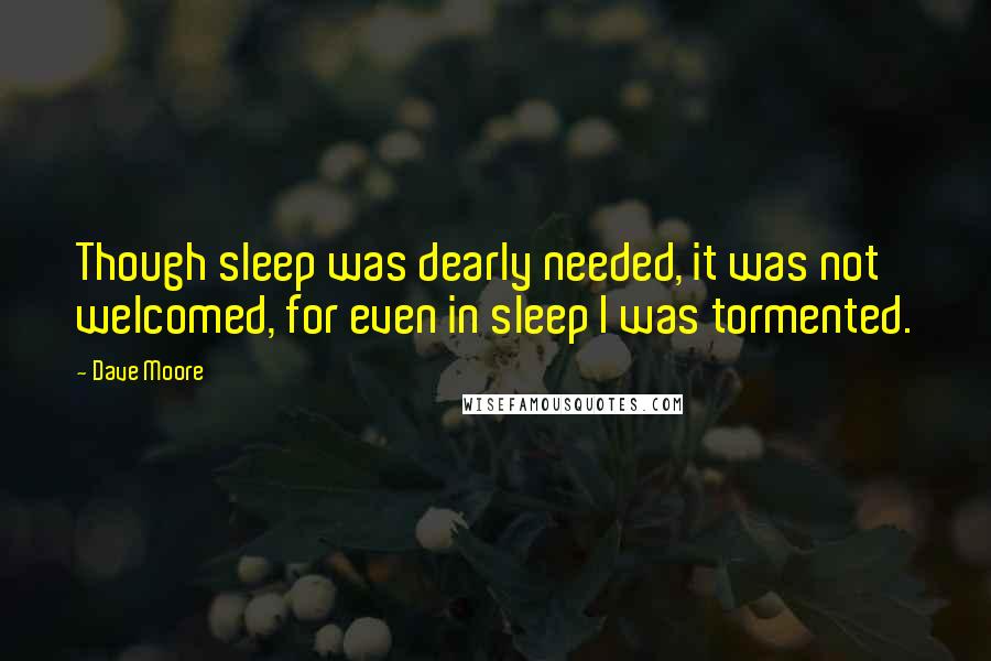 Dave Moore Quotes: Though sleep was dearly needed, it was not welcomed, for even in sleep I was tormented.